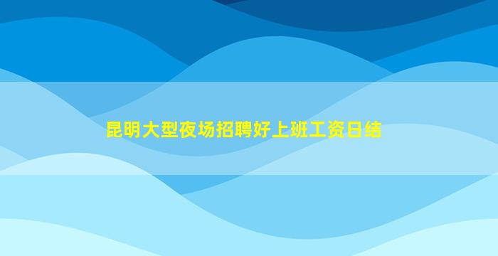 昆明大型夜场招聘好上班工资日结
