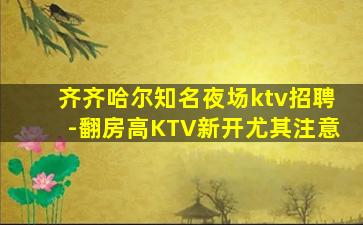 齐齐哈尔知名夜场ktv招聘-翻房高KTV新开尤其注意